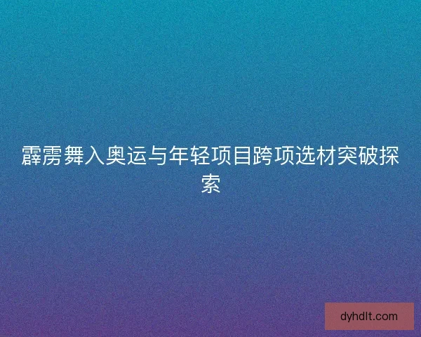 霹雳舞入奥运与年轻项目跨项选材突破探索