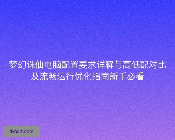 梦幻诛仙电脑配置要求详解与高低配对比及流畅运行优化指南新手必看