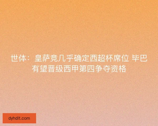 世体：皇萨竞几乎确定西超杯席位 毕巴有望晋级西甲第四争夺资格