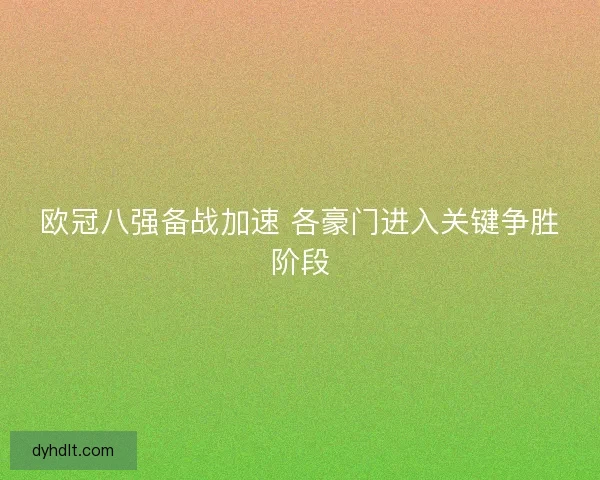 欧冠八强备战加速 各豪门进入关键争胜阶段