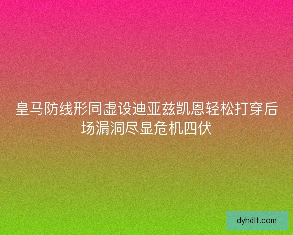 皇马防线形同虚设迪亚兹凯恩轻松打穿后场漏洞尽显危机四伏