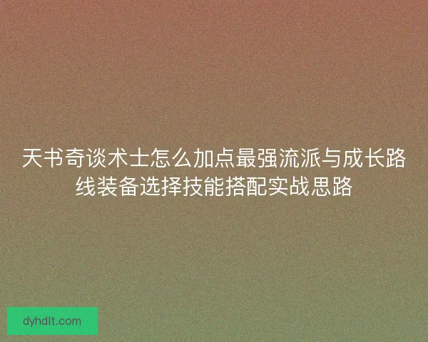 天书奇谈术士怎么加点最强流派与成长路线装备选择技能搭配实战思路