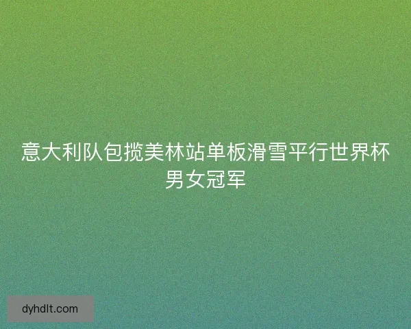 意大利队包揽美林站单板滑雪平行世界杯男女冠军