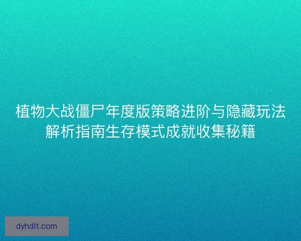 植物大战僵尸年度版策略进阶与隐藏玩法解析指南生存模式成就收集秘籍