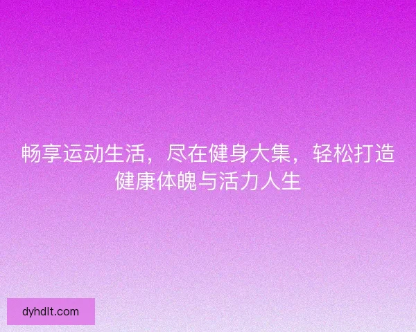 畅享运动生活，尽在健身大集，轻松打造健康体魄与活力人生