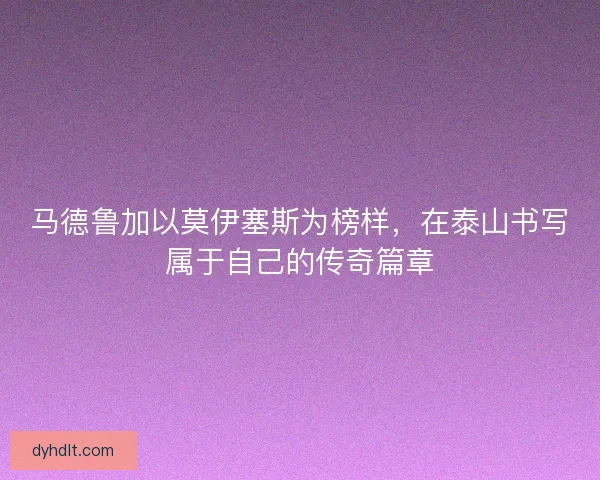 马德鲁加以莫伊塞斯为榜样，在泰山书写属于自己的传奇篇章