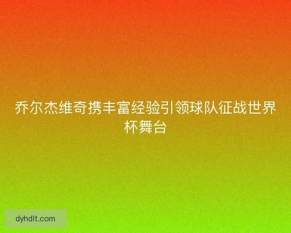 乔尔杰维奇携丰富经验引领球队征战世界杯舞台