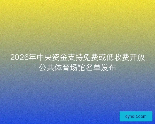 2026年中央资金支持免费或低收费开放公共体育场馆名单发布