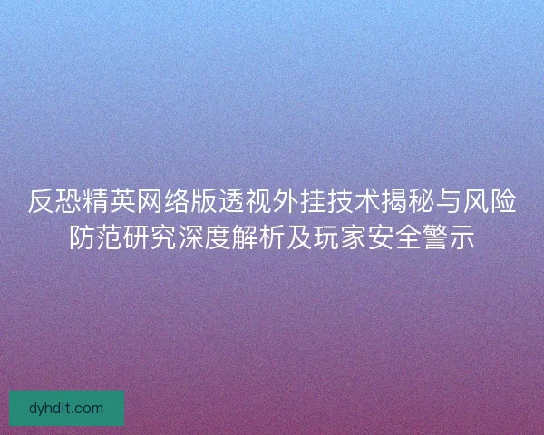 反恐精英网络版透视外挂技术揭秘与风险防范研究深度解析及玩家安全警示