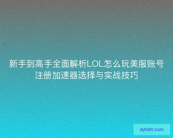 新手到高手全面解析LOL怎么玩美服账号注册加速器选择与实战技巧
