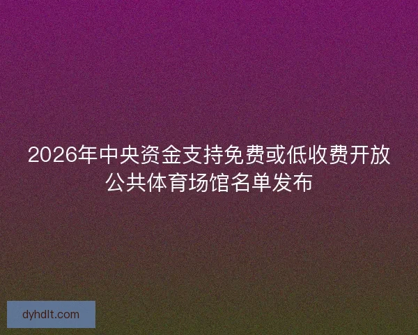 2026年中央资金支持免费或低收费开放公共体育场馆名单发布
