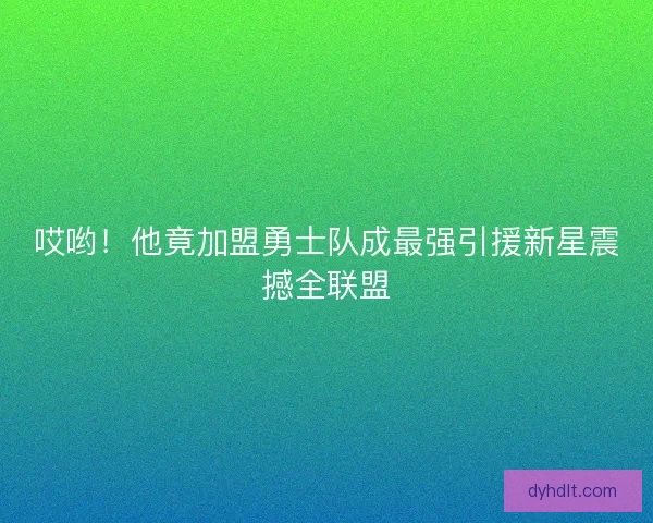 哎哟！他竟加盟勇士队成最强引援新星震撼全联盟