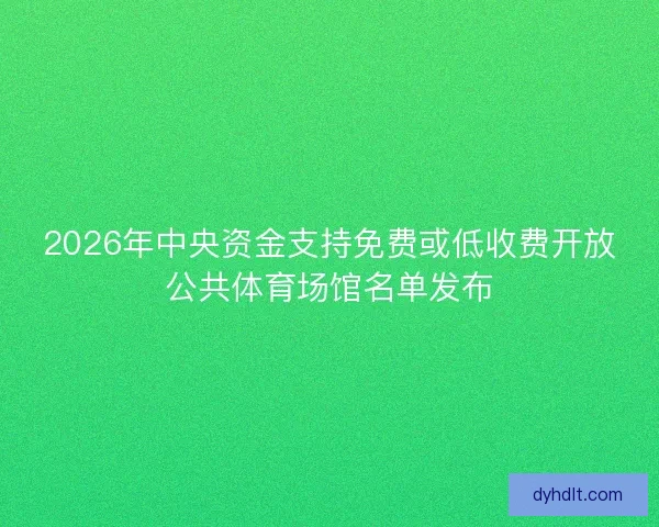 2026年中央资金支持免费或低收费开放公共体育场馆名单发布